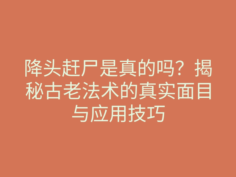 降头赶尸是真的吗?揭秘古老法术的真实面目与应用技巧