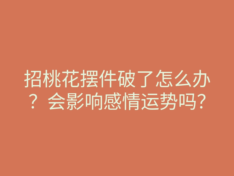 招桃花摆件破了怎么办？会影响感情运势吗？
