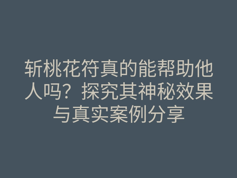 斩桃花符真的能帮助他人吗?探究其神秘效果与真实案例分享