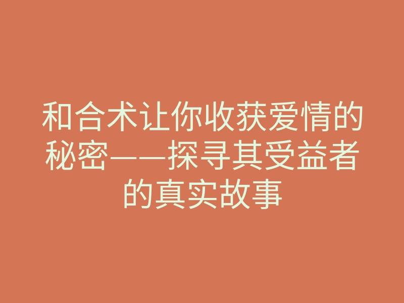 和合术让你收获爱情的秘密——探寻其受益者的真实故事