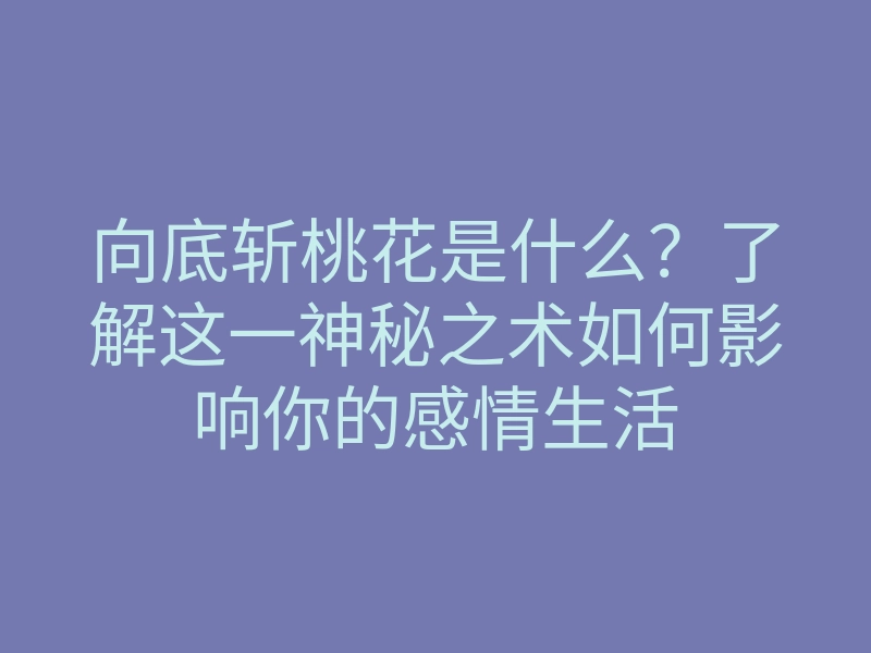 向底斩桃花是什么?了解这一神秘之术如何影响你的感情生活