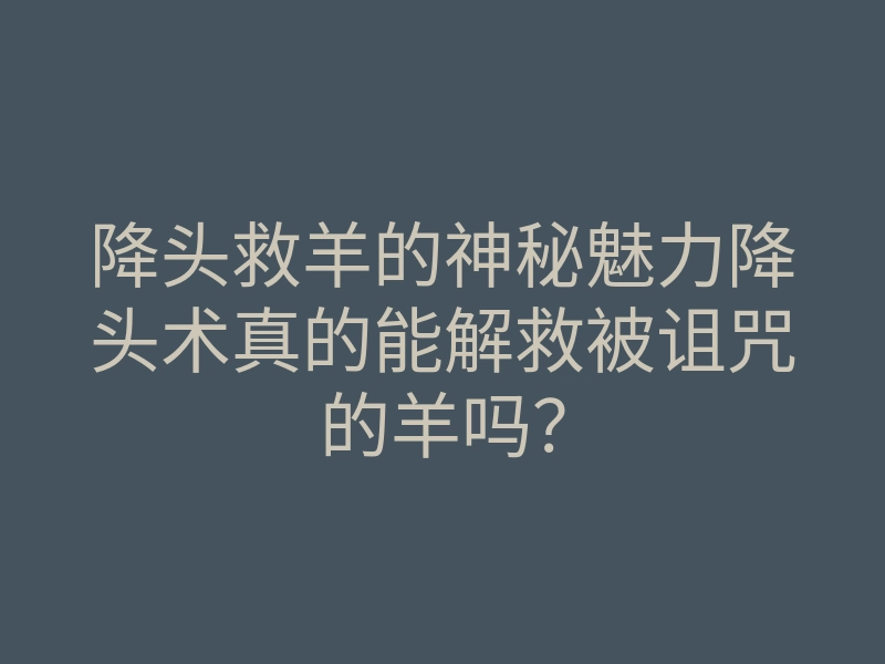 降头救羊的神秘魅力降头术真的能解救被诅咒的羊吗?