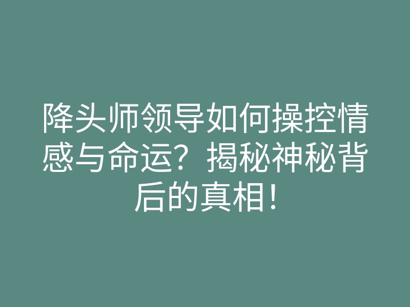 降头师领导如何操控情感与命运？揭秘神秘背后的真相！
