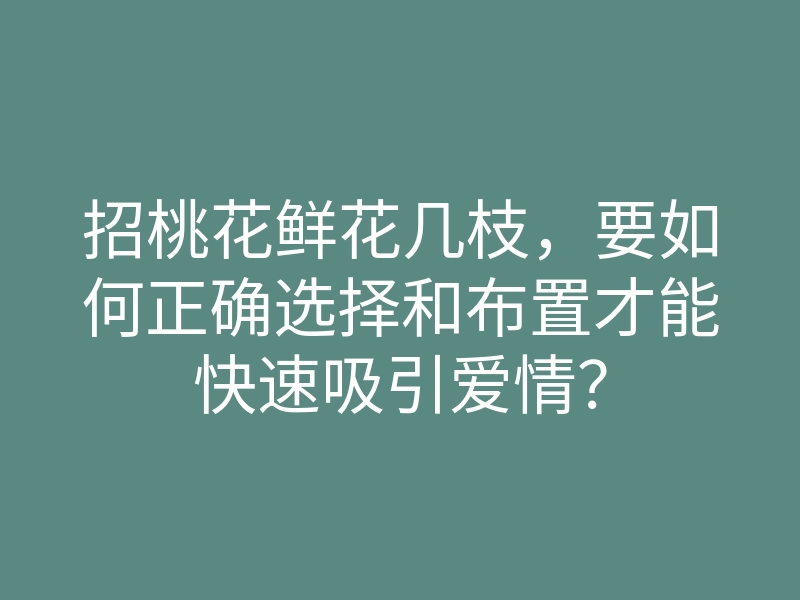 招桃花鲜花几枝,要如何正确选择和布置才能快速吸引爱情?
