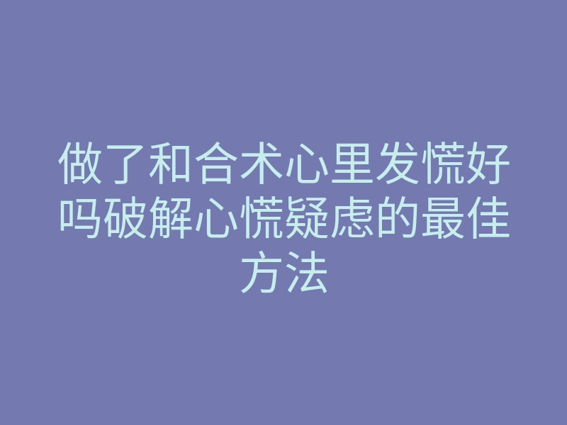 做了和合术心里发慌好吗破解心慌疑虑的最佳方法