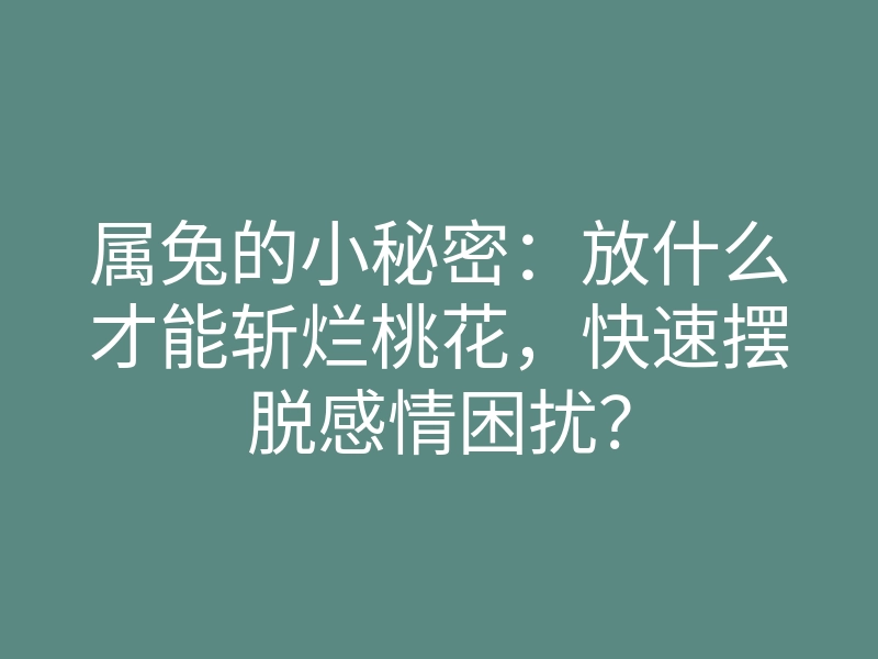 属兔的小秘密:放什么才能斩烂桃花,快速摆脱感情困扰?
