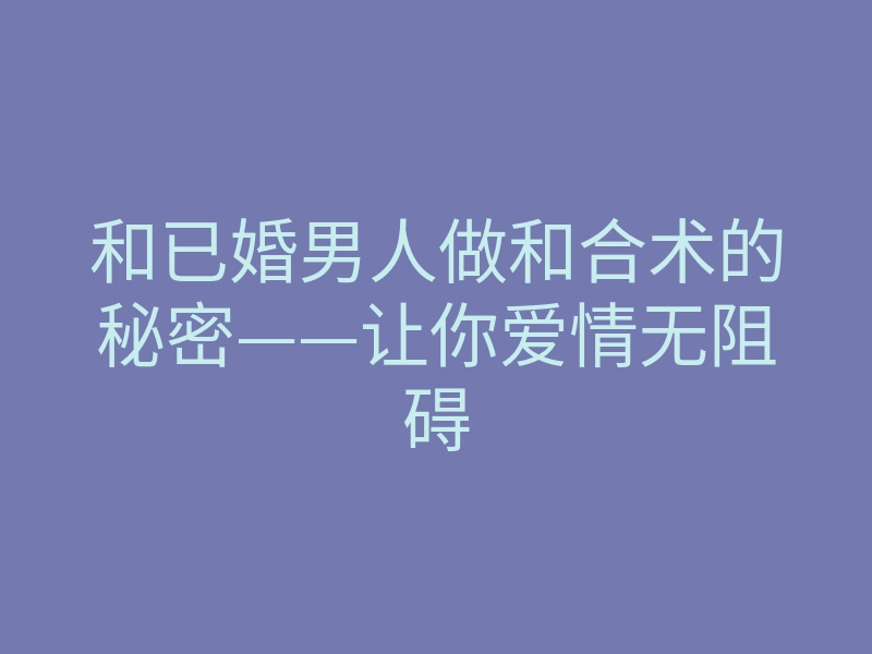 和已婚男人做和合术的秘密——让你爱情无阻碍