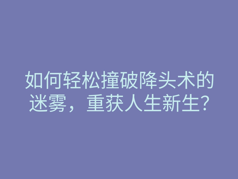 如何轻松撞破降头术的迷雾，重获人生新生？