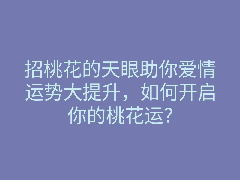 招桃花的天眼助你爱情运势大提升,如何开启你的桃花运?