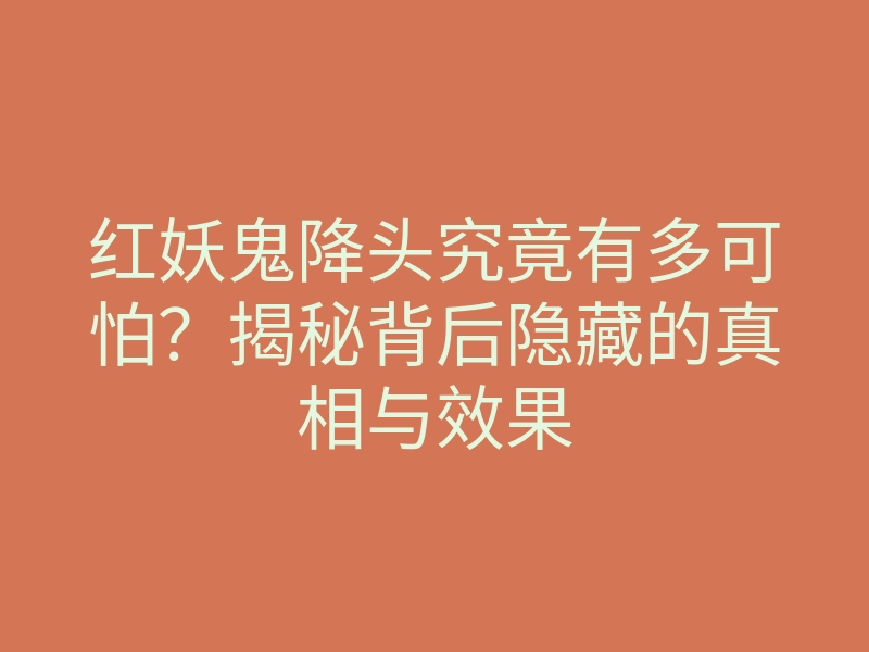 红妖鬼降头究竟有多可怕?揭秘背后隐藏的真相与效果