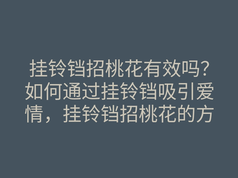 挂铃铛招桃花有效吗?如何通过挂铃铛吸引爱情,挂铃铛招桃花的方法