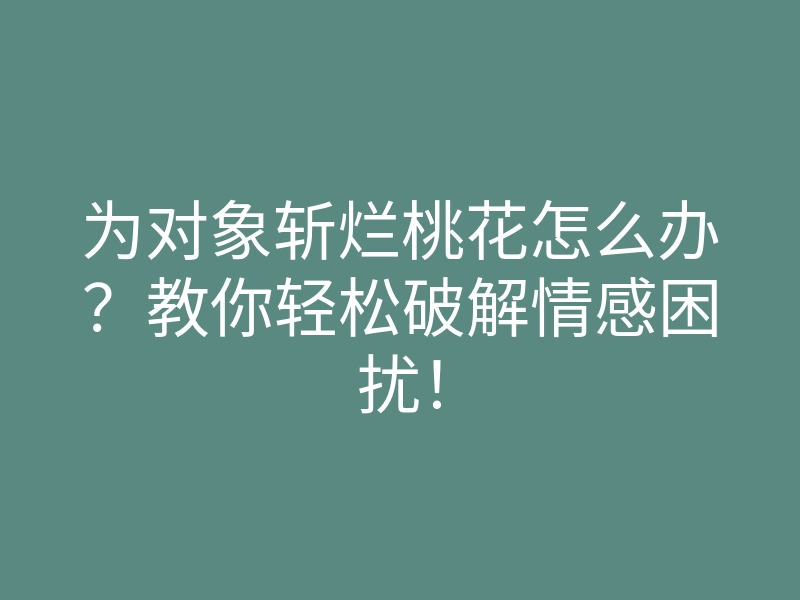 为对象斩烂桃花怎么办?教你轻松破解情感困扰!