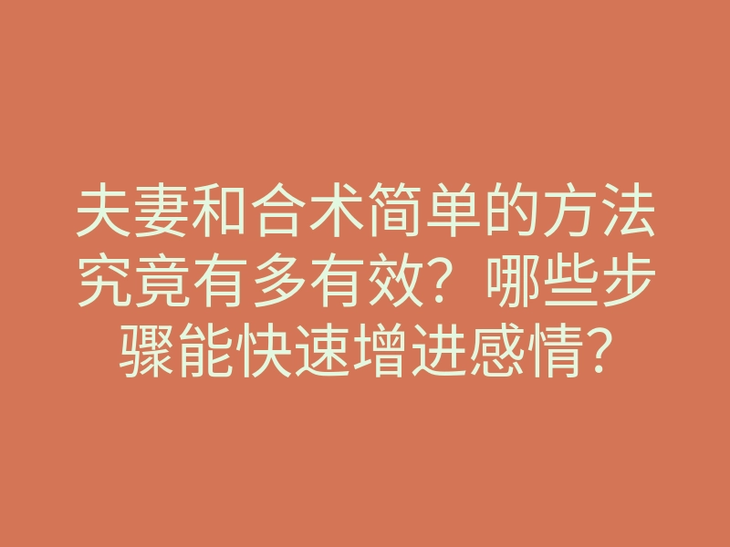 夫妻和合术简单的方法究竟有多有效？哪些步骤能快速增进感情？