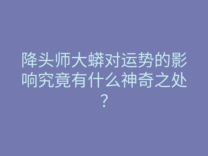 降头师大蟒对运势的影响究竟有什么神奇之处?