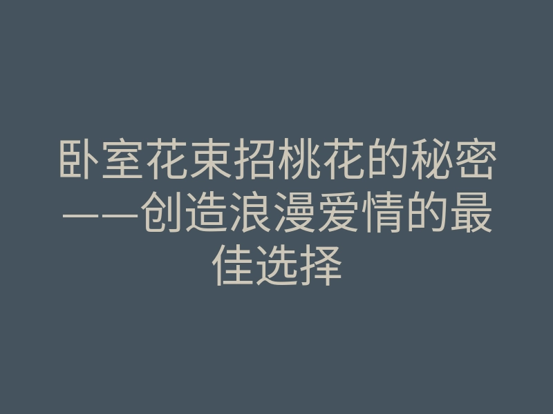 卧室花束招桃花的秘密——创造浪漫爱情的最佳选择