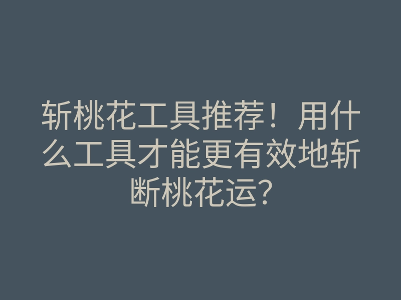 斩桃花工具推荐!用什么工具才能更有效地斩断桃花运?