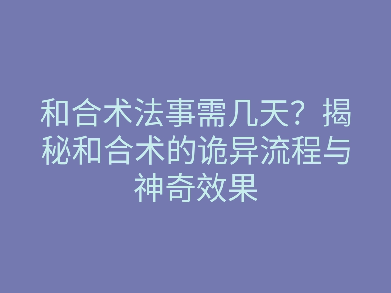 和合术法事需几天?揭秘和合术的诡异流程与神奇效果