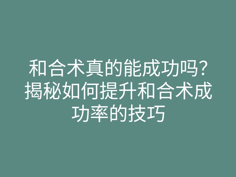 和合术真的能成功吗?揭秘如何提升和合术成功率的技巧
