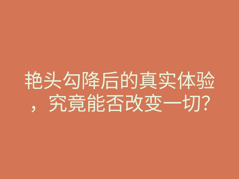 艳头勾降后的真实体验,究竟能否改变一切?