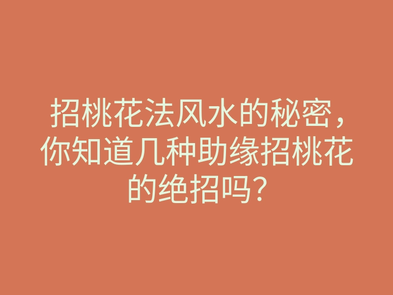 招桃花法风水的秘密,你知道几种助缘招桃花的绝招吗?
