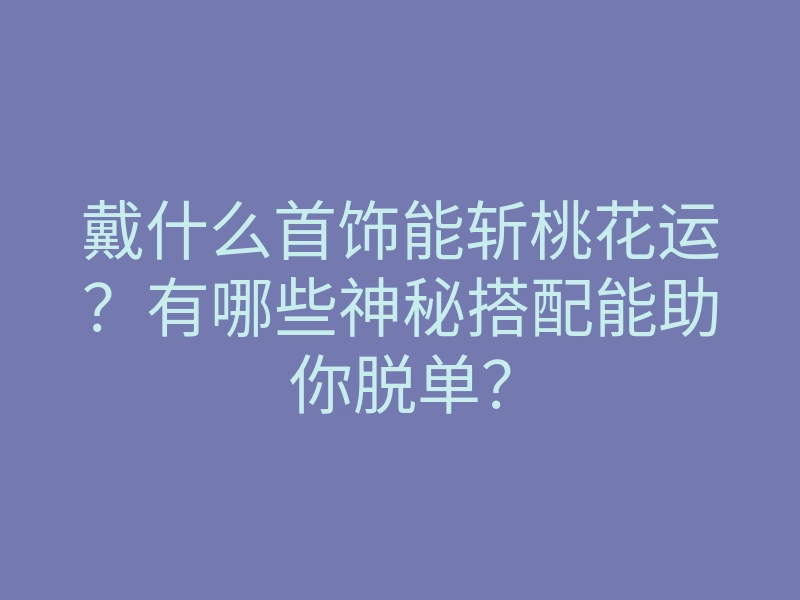 戴什么首饰能斩桃花运？有哪些神秘搭配能助你脱单？