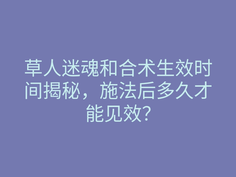 草人迷魂和合术生效时间揭秘，施法后多久才能见效？