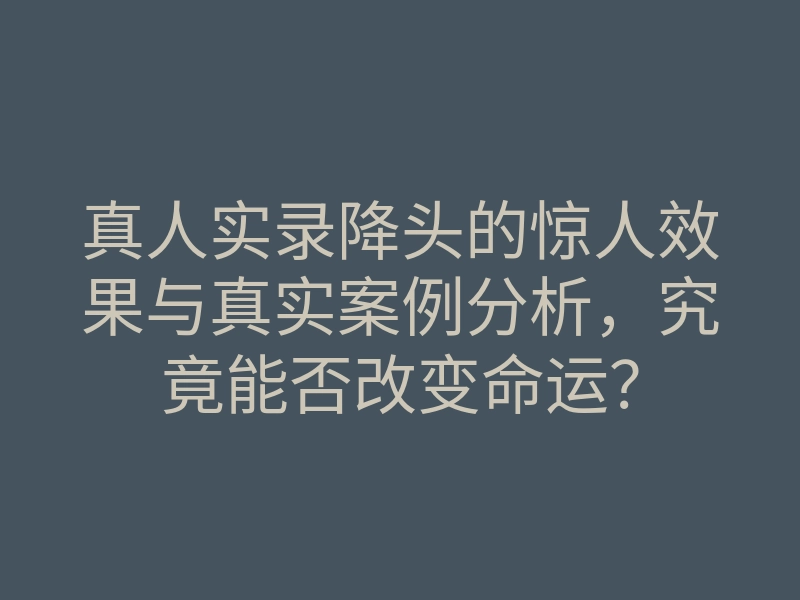 真人实录降头的惊人效果与真实案例分析,究竟能否改变命运?