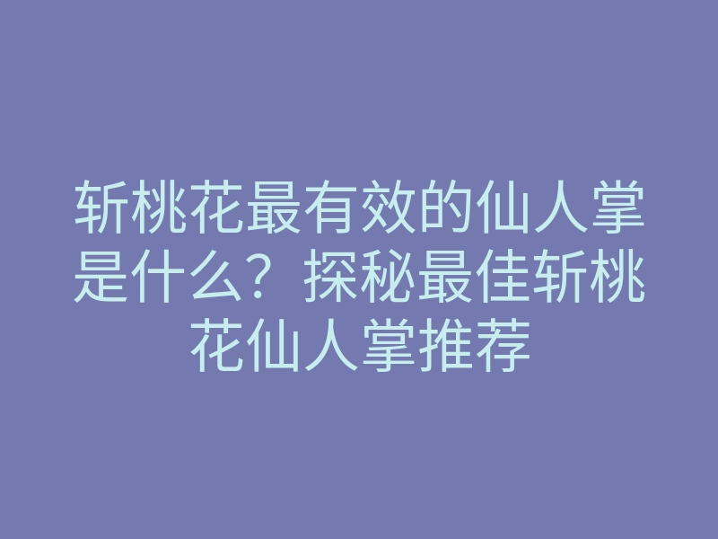 斩桃花最有效的仙人掌是什么？探秘最佳斩桃花仙人掌推荐