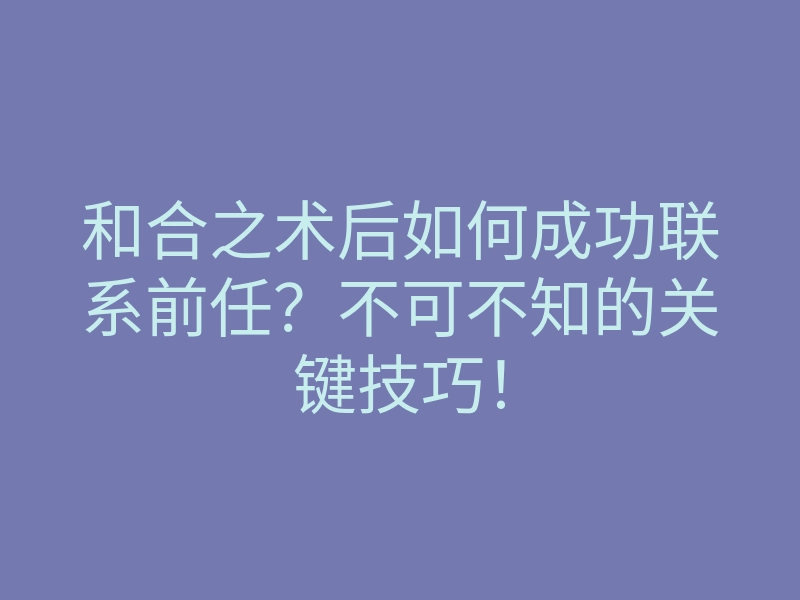 和合之术后如何成功联系前任？不可不知的关键技巧！