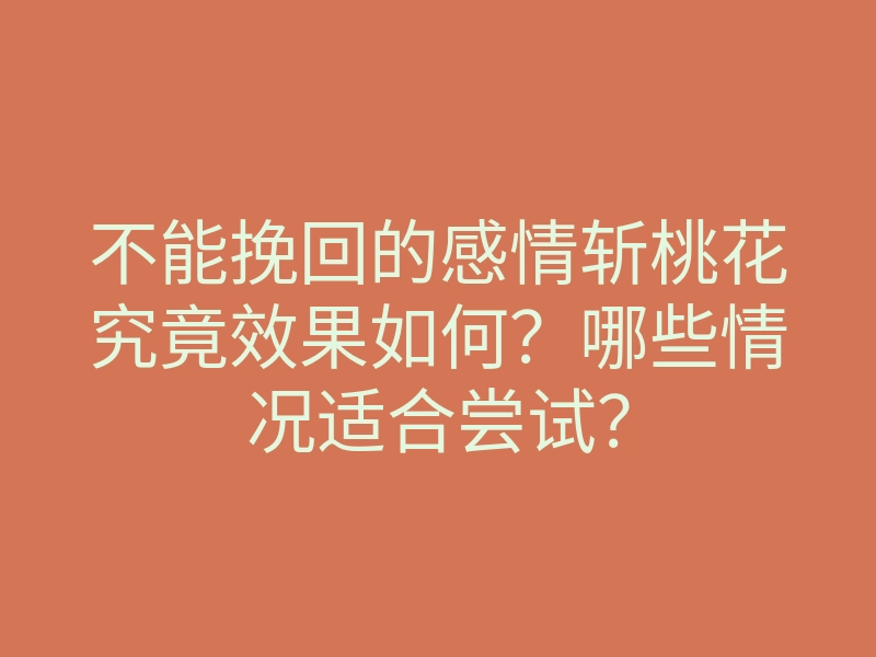 不能挽回的感情斩桃花究竟效果如何?哪些情况适合尝试?