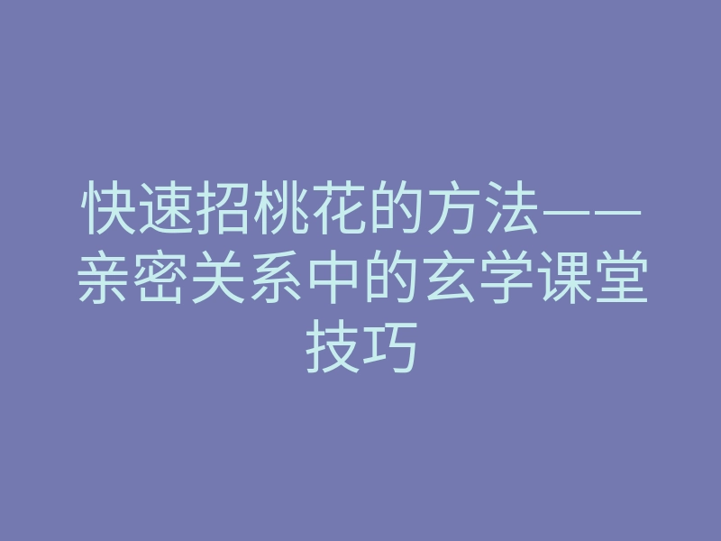 快速招桃花的方法——亲密关系中的玄学课堂技巧