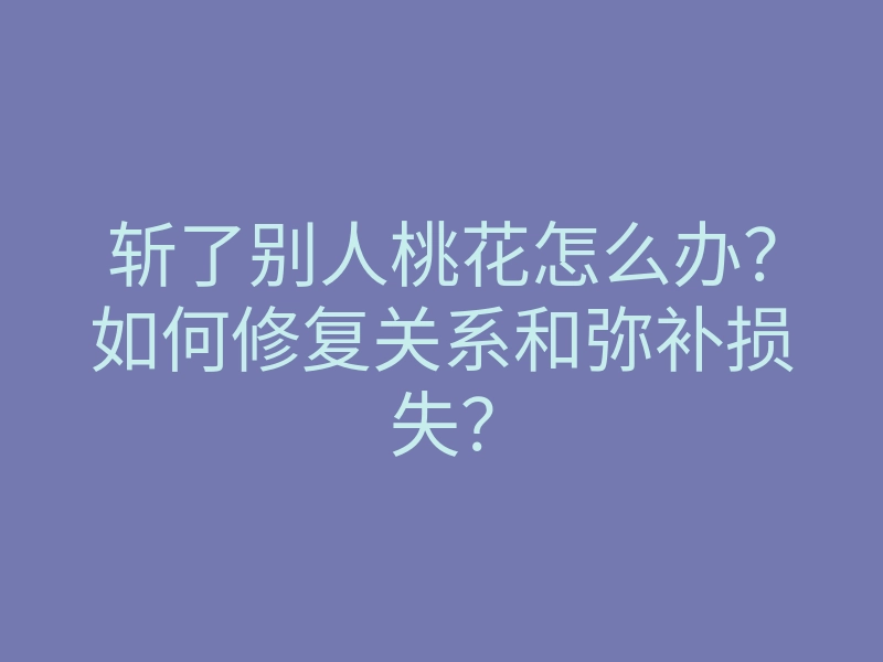 斩了别人桃花怎么办?如何修复关系和弥补损失?