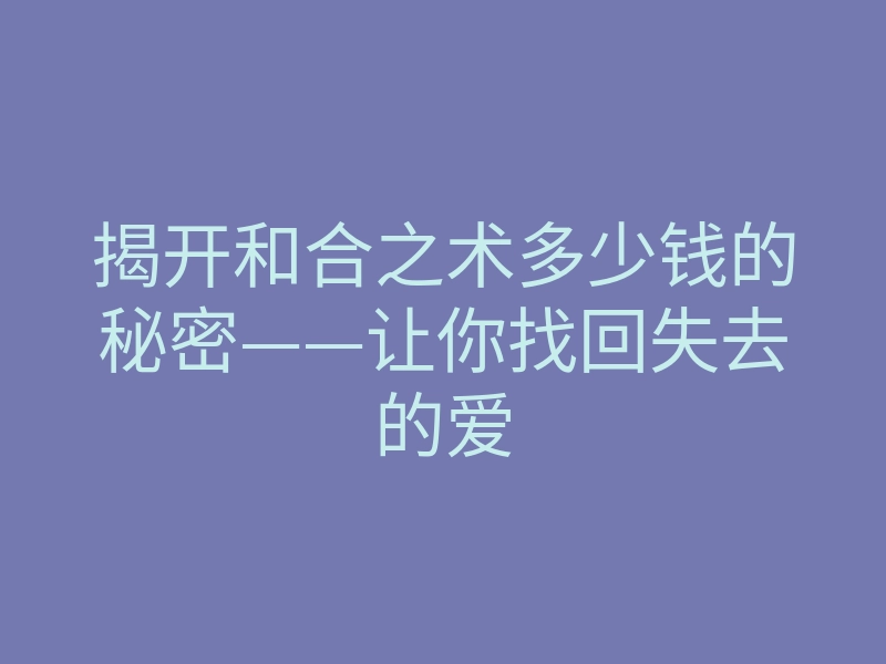 揭开和合之术多少钱的秘密——让你找回失去的爱