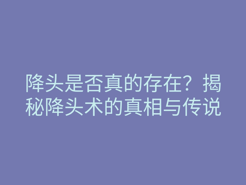 降头是否真的存在?揭秘降头术的真相与传说