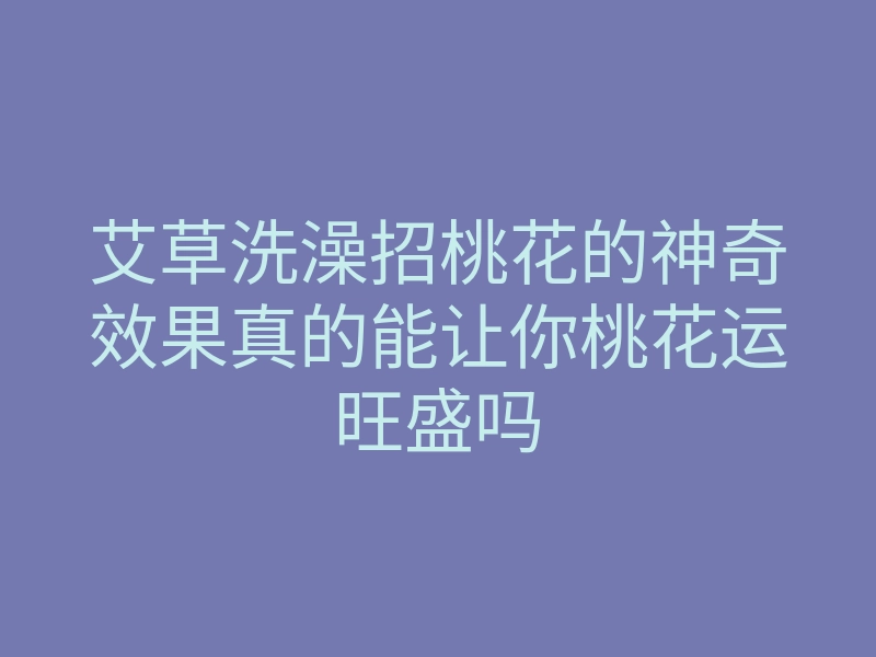 艾草洗澡招桃花的神奇效果真的能让你桃花运旺盛吗