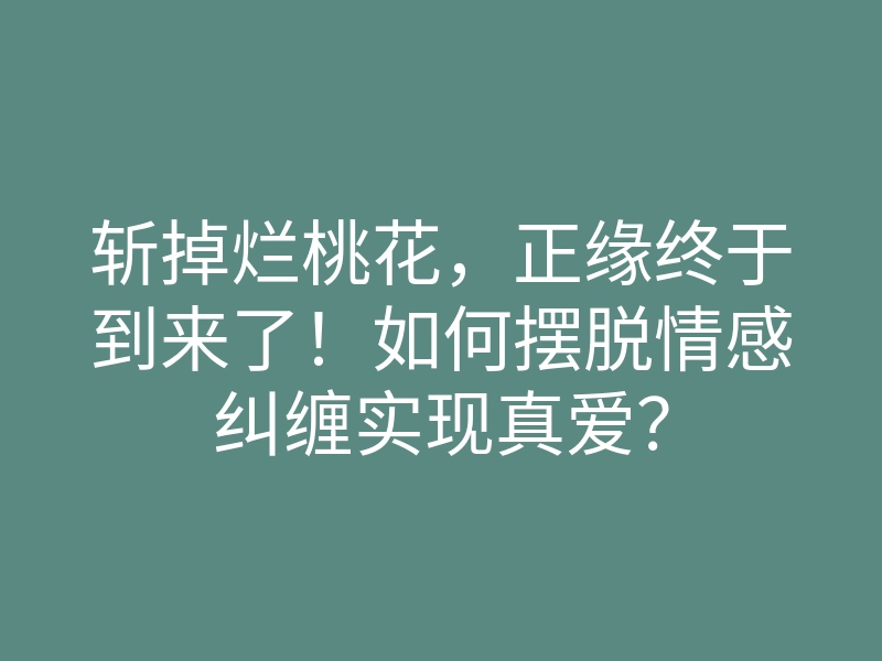 斩掉烂桃花,正缘终于到来了!如何摆脱情感纠缠实现真爱?