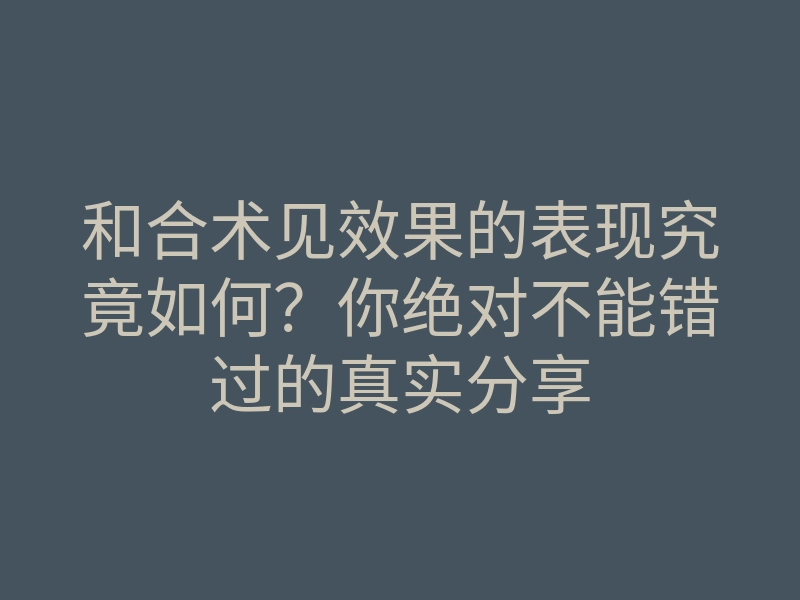 和合术见效果的表现究竟如何？你绝对不能错过的真实分享