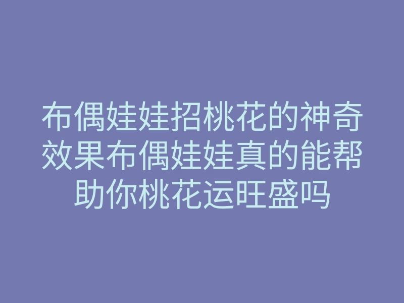布偶娃娃招桃花的神奇效果布偶娃娃真的能帮助你桃花运旺盛吗