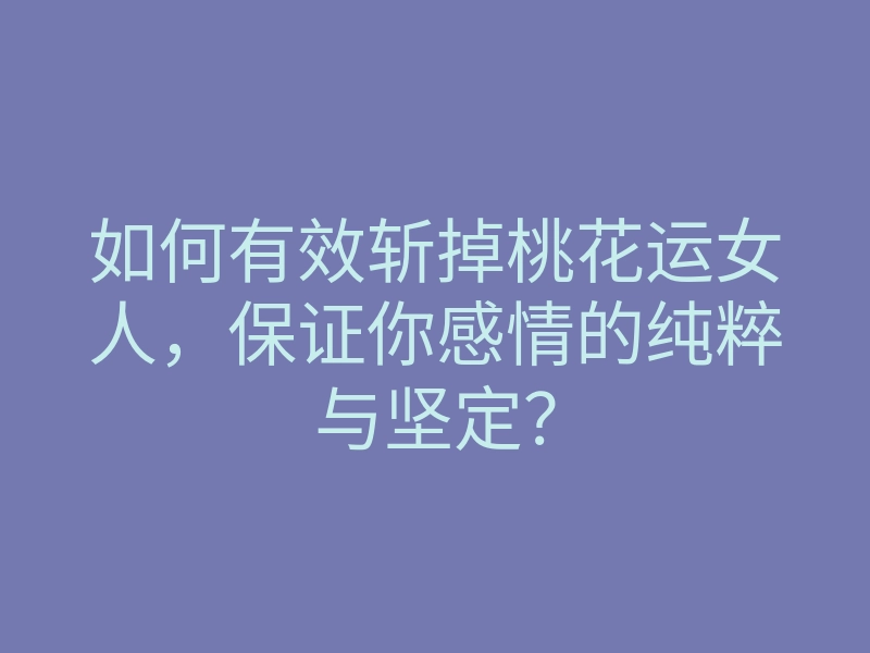 如何有效斩掉桃花运女人,保证你感情的纯粹与坚定?