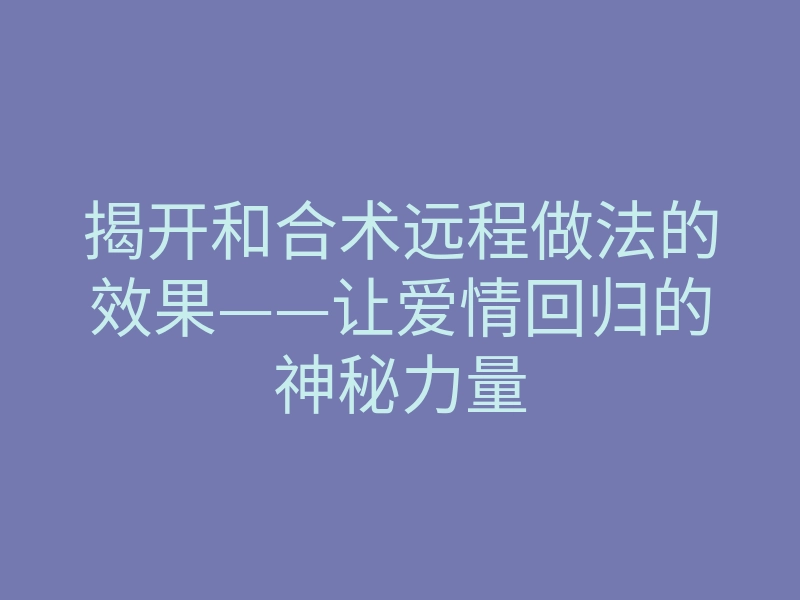 揭开和合术远程做法的效果——让爱情回归的神秘力量