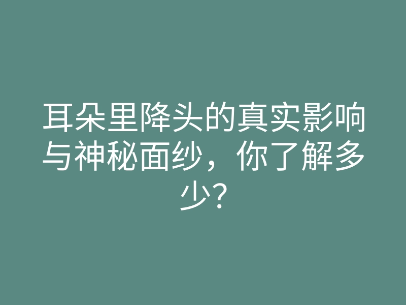 耳朵里降头的真实影响与神秘面纱,你了解多少?