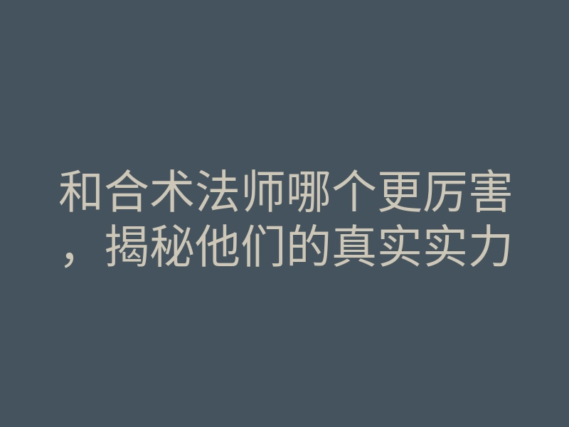 和合术法师哪个更厉害,揭秘他们的真实实力