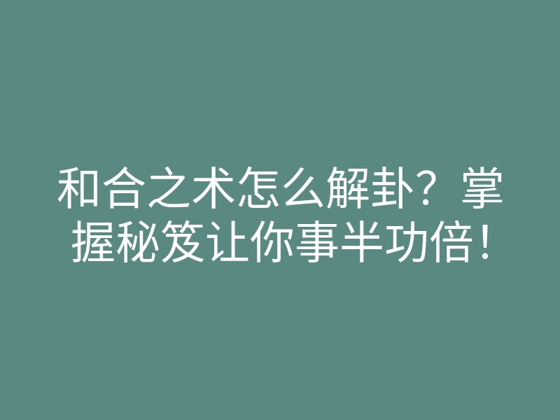 和合之术怎么解卦?掌握秘笈让你事半功倍!