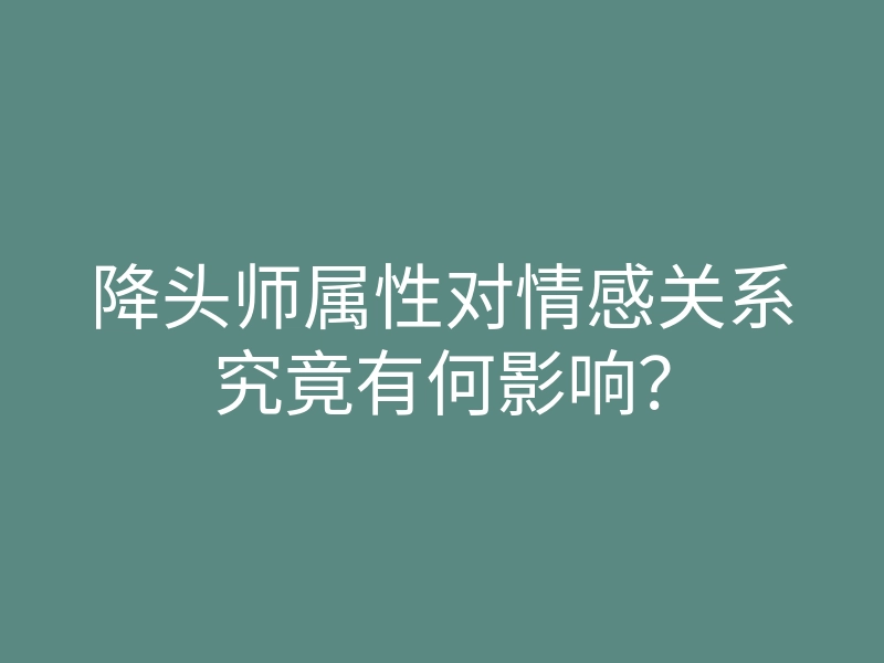 降头师属性对情感关系究竟有何影响?