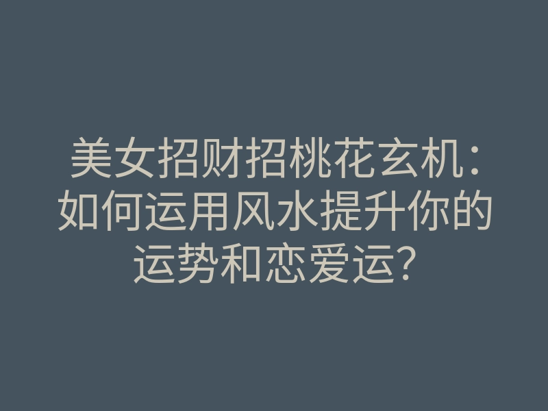 美女招财招桃花玄机：如何运用风水提升你的运势和恋爱运？