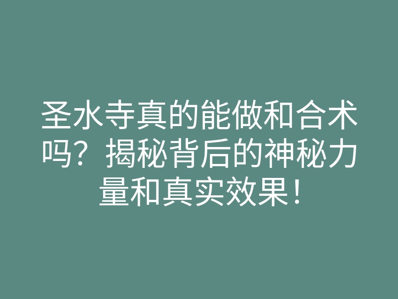 圣水寺真的能做和合术吗?揭秘背后的神秘力量和真实效果!
