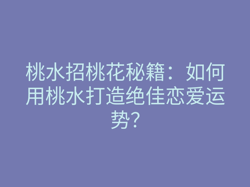 桃水招桃花秘籍:如何用桃水打造绝佳恋爱运势?