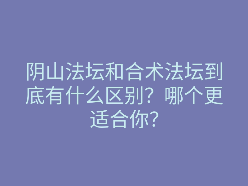 阴山法坛和合术法坛到底有什么区别?哪个更适合你?