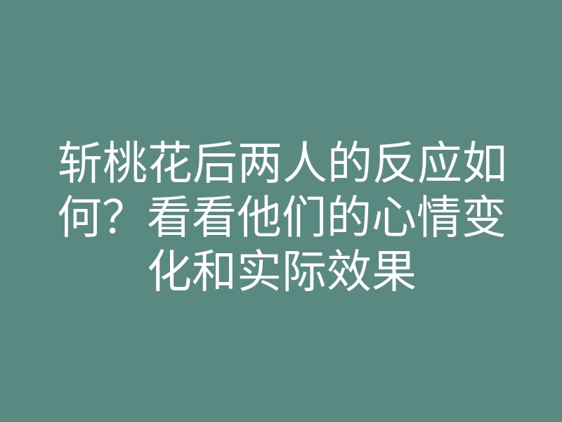 斩桃花后两人的反应如何?看看他们的心情变化和实际效果