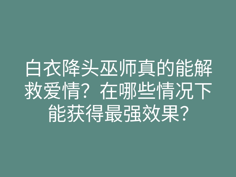 白衣降头巫师真的能解救爱情?在哪些情况下能获得最强效果?